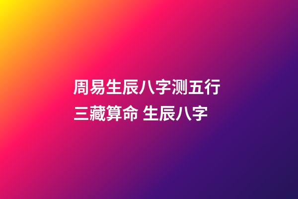 周易生辰八字测五行 三藏算命 生辰八字-第1张-观点-玄机派